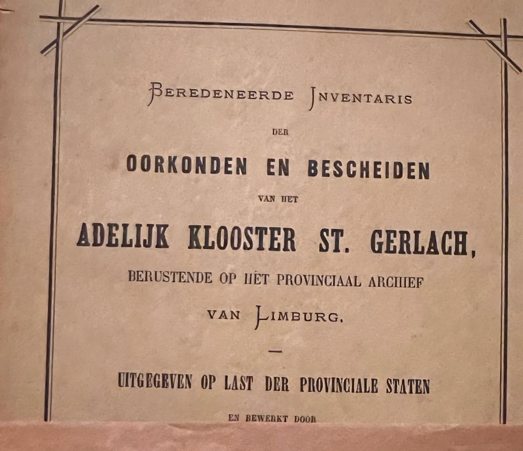 Beredeneerde inventaris der oorkonden en bescheiden van het adellijk klooster St. Gerlach, berustende op het provinciaal archief van Limburg. Maastricht 1877, 303 p.
