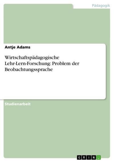 Wirtschaftspädagogische Lehr-Lern-Forschung: Problem der Beobachtungssprache - Antje Adams