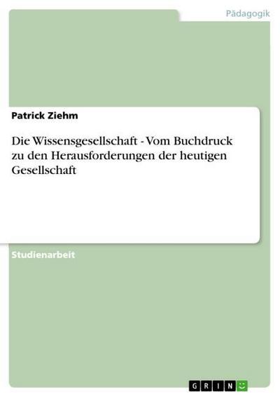 Die Wissensgesellschaft - Vom Buchdruck zu den Herausforderungen der heutigen Gesellschaft - Patrick Ziehm