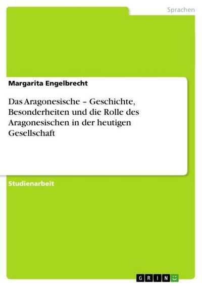 Das Aragonesische ¿ Geschichte, Besonderheiten und die Rolle des Aragonesischen in der heutigen Gesellschaft - Margarita Engelbrecht