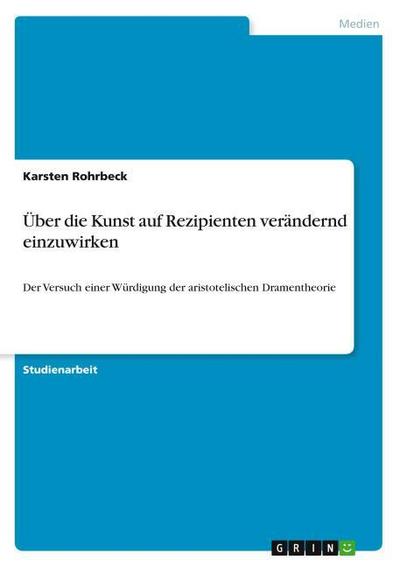 Über die Kunst auf Rezipienten verändernd einzuwirken : Der Versuch einer Würdigung der aristotelischen Dramentheorie - Karsten Rohrbeck