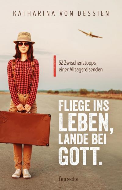 Fliege ins Leben, lande bei Gott. : 52 Zwischenstopps einer Alltagsreisenden - Katharina von Dessien