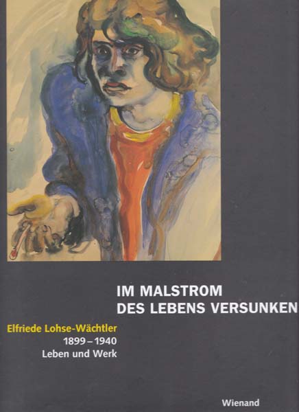 Im Mahlstrom des Lebens versunke . Elfriede Lohse-Wächtler 1899 - 1940. Leben und Werk. - Lohse-Wächtler, Elfriede - Georg Reinhardt [Herausgeber]