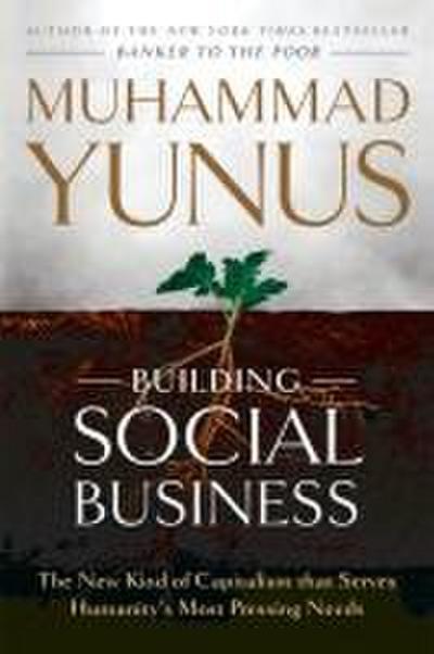 Building Social Business: The New Kind of Capitalism that Serves Humanity's Most Pressing Needs : The New Kind of Capitalism that Serves Humanity?s Most Pressing Needs - Muhammad Yunus
