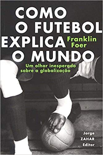 Como o futebol explica o mundo: Um olhar inesperado sobre a globalizaÃ§Ã£o (PortuguÃªs)