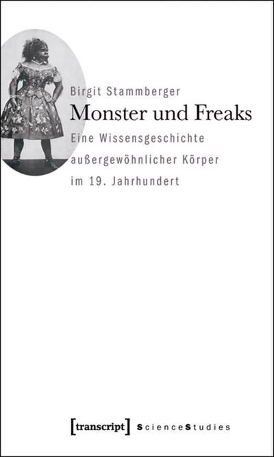 Monster und Freaks : Eine Wissensgeschichte außergewöhnlicher Körper im 19. Jahrhundert - Birgit Stammberger