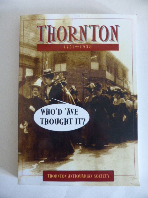 Thornton 1751-1938. Who'd 'ave Thought it - Thornton Antiquarian Society