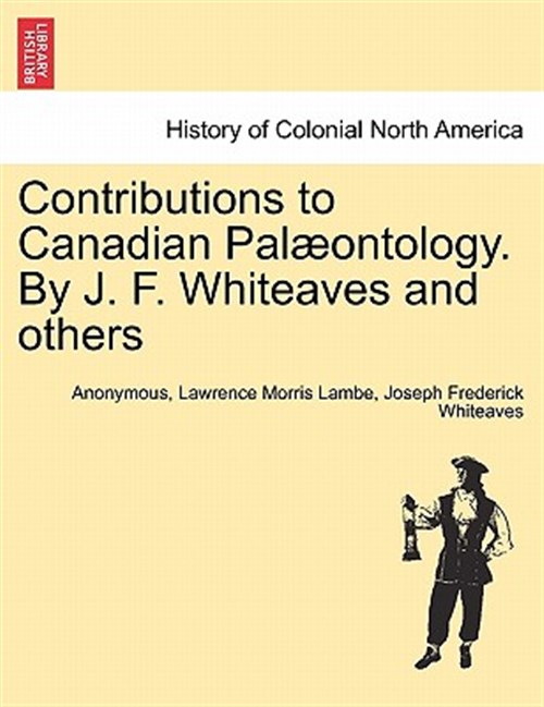 Contributions to Canadian Palæontology. By J. F. Whiteaves and others - Anonymous; Lambe, Lawrence Morris; Whiteaves, Joseph Frederick