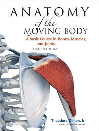 Anatomy of the Moving Body, Second Edition : A Basic Course in Bones, Muscles, and Joints - Theodore Dimon