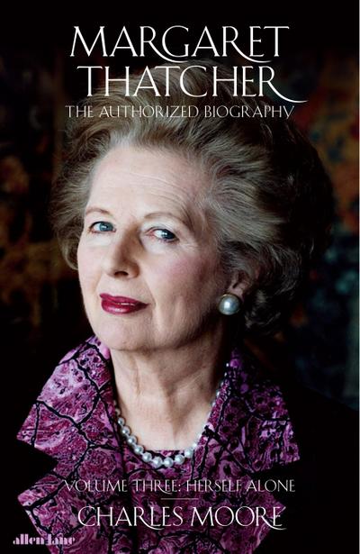 Margaret Thatcher : The Authorized Biography, Volume Three: Herself Alone - Charles Moore