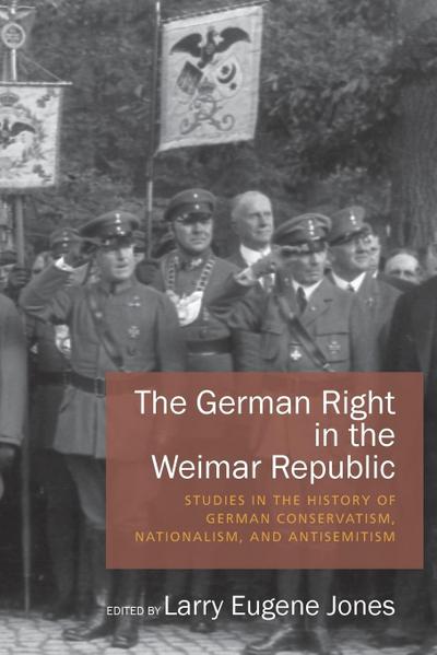 The German Right in the Weimar Republic : Studies in the History of German Conservatism, Nationalism, and Antisemitism - Larry Eugene Jones