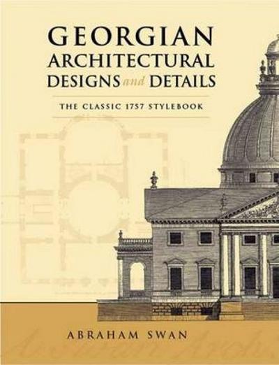 Georgian Architectural Designs and Details: The Classic 1757 Stylebook - Abraham Swan