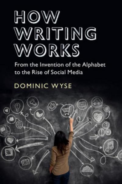 How Writing Works : From the Invention of the Alphabet to the Rise of Social Media - Dominic (University College London) Wyse