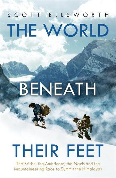 The World Beneath Their Feet : The British, the Americans, the Nazis and the Mountaineering Race to Summit the Himalayas - Scott Ellsworth