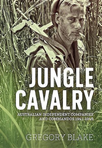 Jungle Cavalry : Australian Independent Companies and Commandos 1941-1945 - Gregory Blake