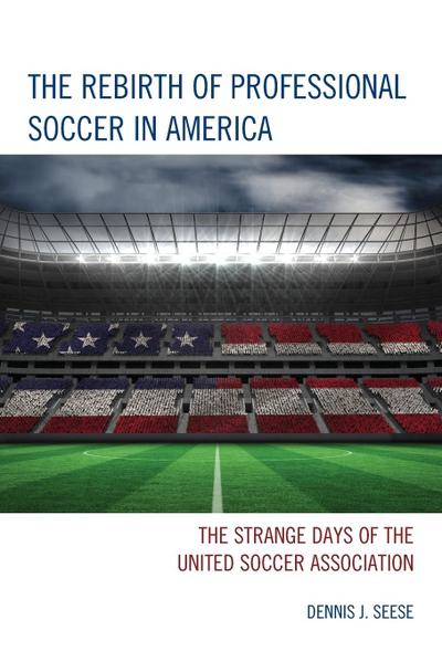 The Rebirth of Professional Soccer in America : The Strange Days of the United Soccer Association - Dennis J. Seese