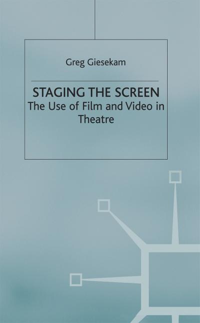 Staging the Screen : The Use of Film and Video in Theatre, Theatre and Performance Practices - Greg Giesekam