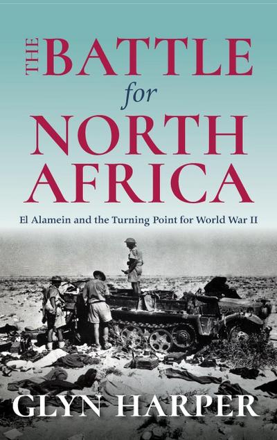 The Battle for North Africa: El Alamein and the Turning Point for World War II - Glyn Harper