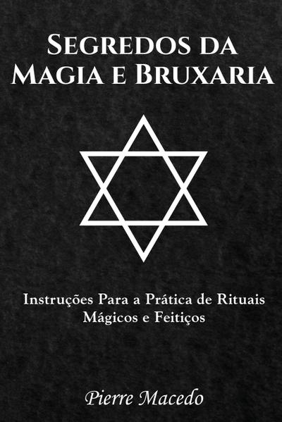 Segredos da Magia e Bruxaria : Instruções Para a Prática de Rituais Mágicos e Feitiços - Pierre Macedo