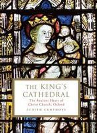 The King's Cathedral : The ancient heart of Christ Church, Oxford - Judith (Archivist) Curthoys