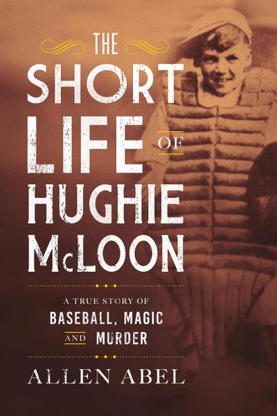 The Short Life of Hughie McLoon: A True Story of Baseball, Magic and Murder - Allen Abel