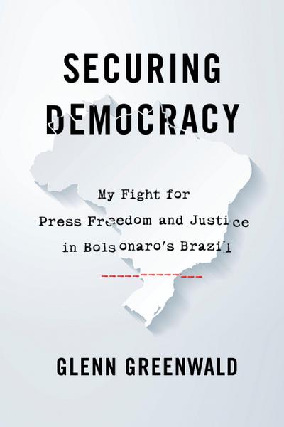 Securing Democracy : My Fight for Press Freedom and Justice in Bolsonaro's Brazil - Glenn Greenwald