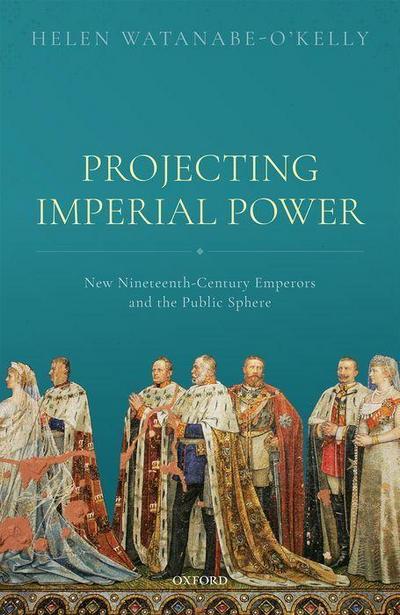 Projecting Imperial Power: New Nineteenth Century Emperors and the Public Sphere - Helen Watanabe-O'Kelly