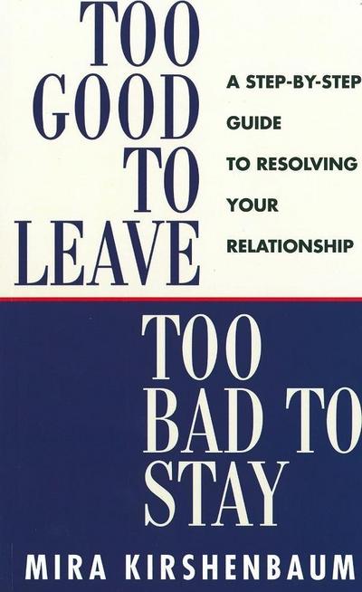 Too Good to Leave, Too Bad to Stay : A Step by Step Guide to Help You Decide Whether to Stay in or Get Out of Your Relationship - Mira Kirshenbaum