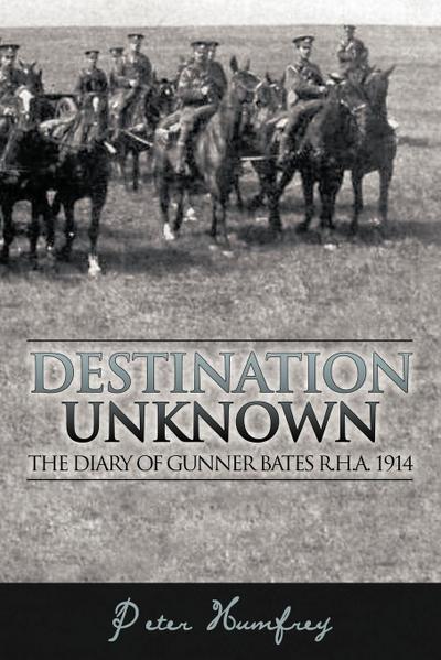 Destination Unknown : The Diary of Gunner Bates R.H.A. 1914 - Peter Humfrey