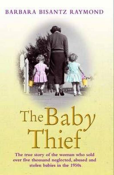 The Baby Thief : The True Story of the Woman Who Sold Over Five Thousand Neglected, Abused and Stolen Babies in the 1950s. - Barbara Bisantz Raymond