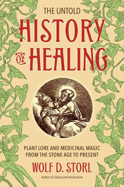 The Untold History of Healing : Plant Lore and Medicinal Magic from the Stone Age to Present - Wolf D Storl