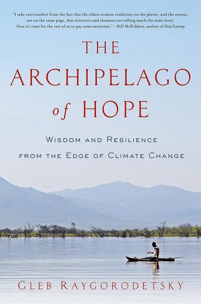 The Archipelago of Hope : Wisdom and Resilience from the Edge of Climate Change - Gleb Raygorodetsky