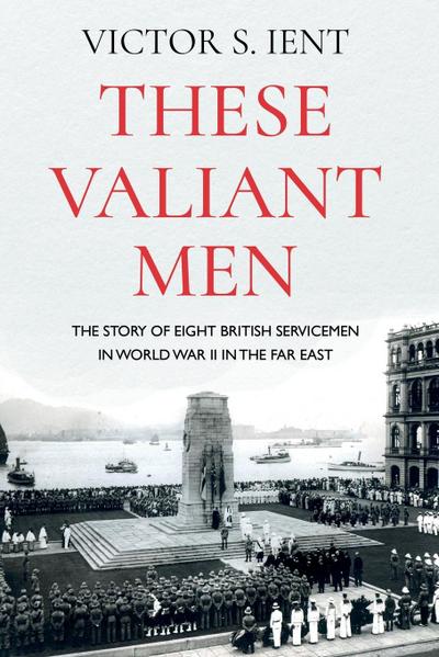 These Valiant Men : The Story of Eight British Servicemen in World War II in the Far East - Victor S. Ient