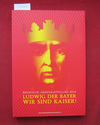 Ludwig der Bayer - Wir sind Kaiser! : [Haus der Bayerischen Geschichte]. Veröffentlichungen zur bayerischen Geschichte und Kultur ; 63. - Wolf, Peter (Hrsg.)