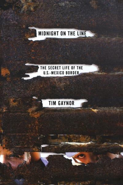 Midnight on the Line : The Secret Life of the U.S.-Mexico Border - Tim Gaynor