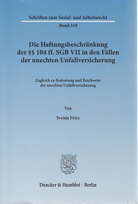 Die Haftungsbeschränkung der §§ 104 ff. SGB VII in den Fällen der unechten Unfallversicherung. Zugleich zu Bedeutung und Reichweite der unechten Unfallversicherung. / Schriften zum Sozial- und Arbeitsrecht ; Bd. 319. - Fries, Svenja