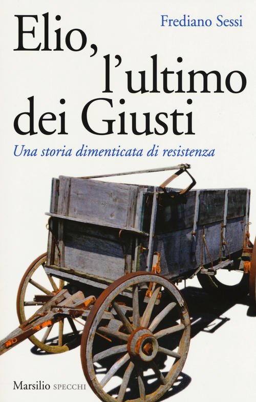 Elio, L'ultimo Dei Giusti. Una Storia Dimenticata Di Resistenza - Frediano Sessi