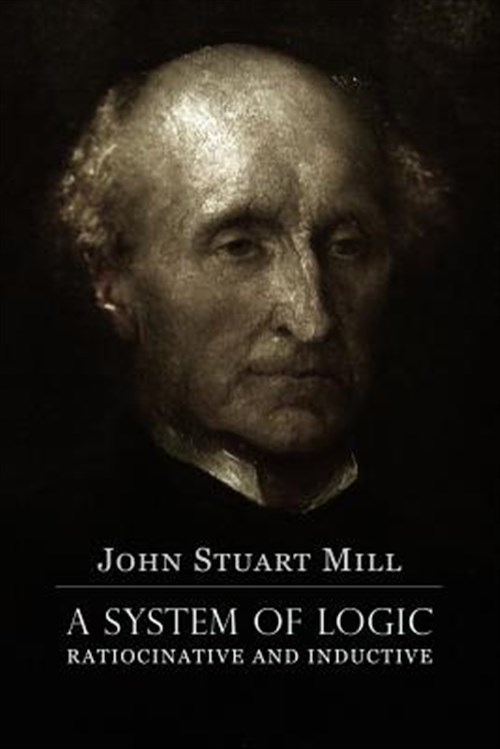 System of Logic Ratiocinative and Inductive : A Connected View of the Principles of Evidence, and the Methods of Scientific Investigation - Mill, John Stuart