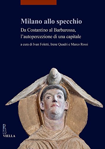 Milano allo specchio. Da Costantino al Barbarossa, l'autopercezione di una capitale - Foletti Ivan