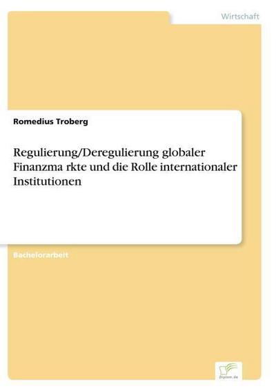 Regulierung/Deregulierung globaler Finanzma¿rkte und die Rolle internationaler Institutionen - Romedius Troberg
