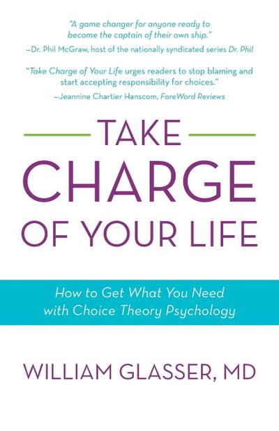 Take Charge of Your Life : How to Get What You Need with Choice-Theory Psychology - William Glasser MD