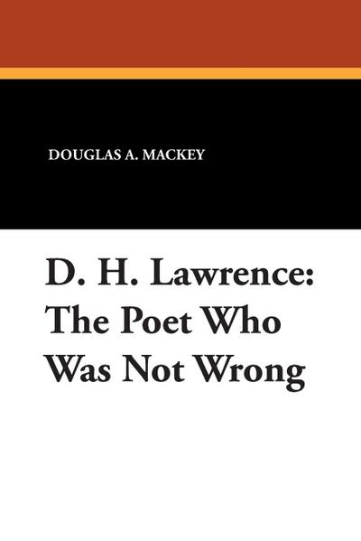 D. H. Lawrence : The Poet Who Was Not Wrong - Douglas A. Mackey