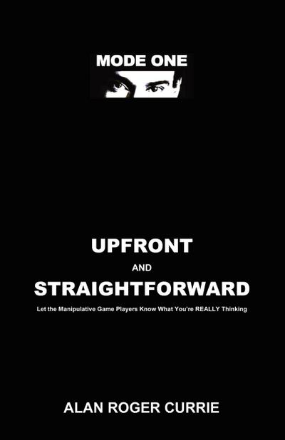 UPFRONT AND STRAIGHTFORWARD : Let the Manipulative Game Players Know What You're REALLY Thinking - Alan Roger Currie