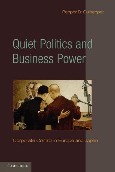 Quiet Politics and Business Power : Corporate Control in Europe and Japan - Pepper D. Culpepper