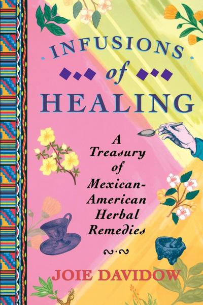 Infusions of Healing : A Treasury of Mexican-American Herbal Remedies - Joie Davidow