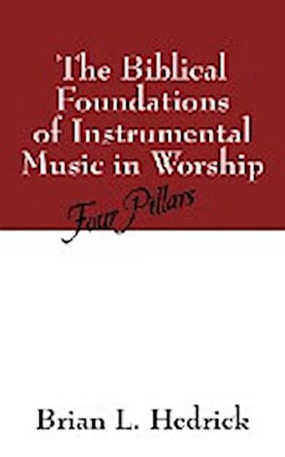 The Biblical Foundations of Instrumental Music in Worship : Four Pillars - Brian L. Hedrick