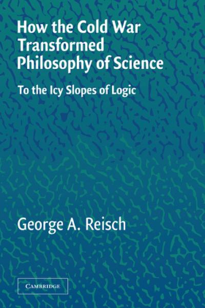 How the Cold War Transformed Philosophy of Science : To the Icy Slopes of Logic - George A. Reisch