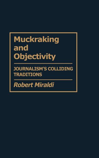 Muckraking and Objectivity : Journalism's Colliding Traditions - Robert Miraldi