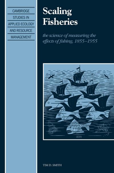 Scaling Fisheries : The Science of Measuring the Effects of Fishing, 1855 1955 - Tim D. Smith