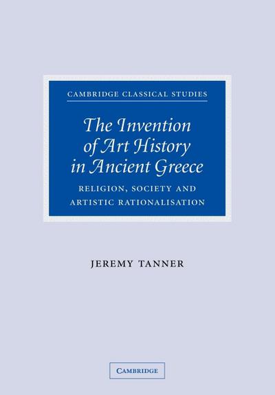 The Invention of Art History in Ancient Greece : Religion, Society and Artistic Rationalisation - Jeremy Tanner